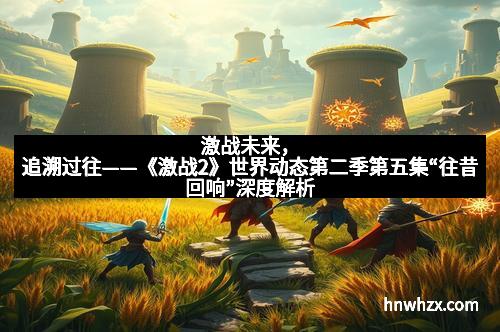 激战未来，追溯过往——《激战2》世界动态第二季第五集“往昔回响”深度解析