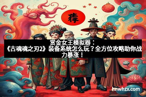 赏金女王模拟器：《古魂魂之刃2》装备系统怎么玩？全方位攻略助你战力暴涨！